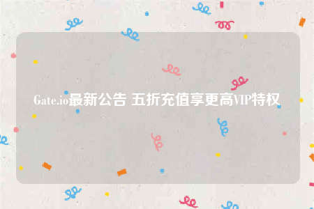 Gate.io最新公告 五折充值享更高VIP特权-第1张图片-芝麻交易所下载